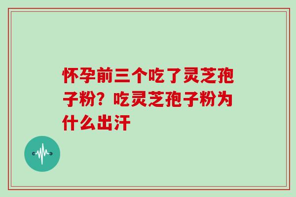 怀孕前三个吃了灵芝孢子粉?吃灵芝孢子粉为什么出汗