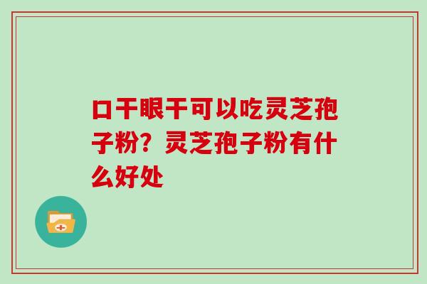 口干眼干可以吃灵芝孢子粉？灵芝孢子粉有什么好处