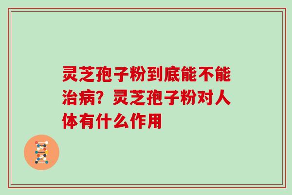 灵芝孢子粉到底能不能治病?灵芝孢子粉对人体有什么作用