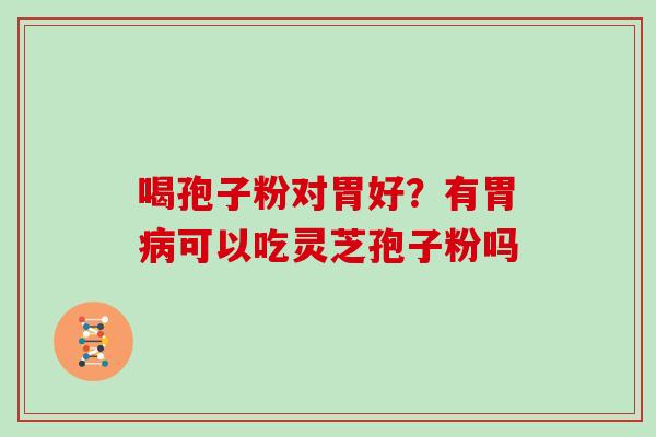 喝孢子粉对胃好？有胃病可以吃灵芝孢子粉吗