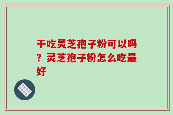 干吃灵芝孢子粉可以吗?灵芝孢子粉怎么吃最好