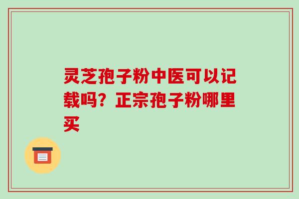 灵芝孢子粉中医可以记载吗?正宗孢子粉哪里买