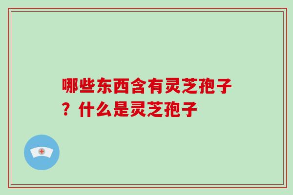 哪些东西含有灵芝孢子?什么是灵芝孢子