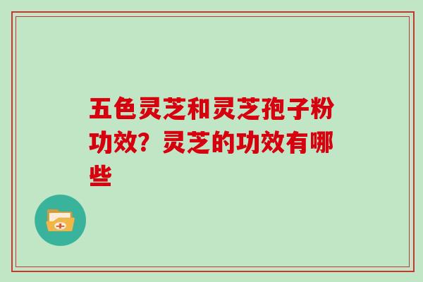 五色灵芝和灵芝孢子粉功效?灵芝的功效有哪些