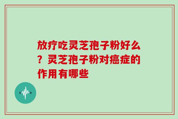 放疗吃灵芝孢子粉好么?灵芝孢子粉对癌症的作用有哪些