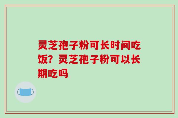 灵芝孢子粉可长时间吃饭？灵芝孢子粉可以长期吃吗