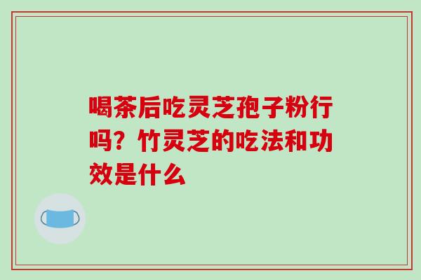 喝茶后吃灵芝孢子粉行吗？竹灵芝的吃法和功效是什么
