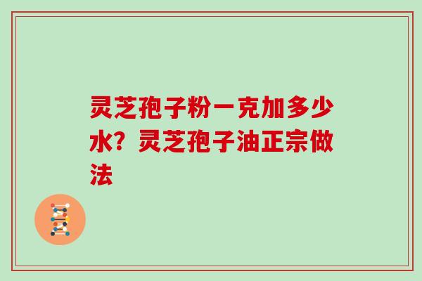 灵芝孢子粉一克加多少水？灵芝孢子油正宗做法