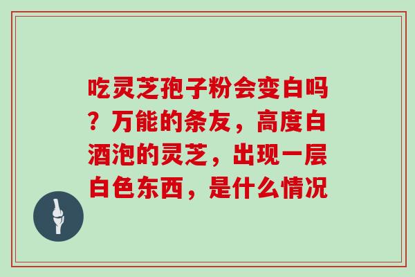 吃灵芝孢子粉会变白吗?万能的条友,高度白酒泡的灵芝,出现一层白色东西,是什么情况