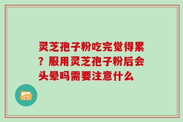 灵芝孢子粉吃完觉得累?服用灵芝孢子粉后会头晕吗需要注意什么