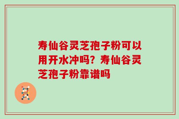 寿仙谷灵芝孢子粉可以用开水冲吗?寿仙谷灵芝孢子粉靠谱吗