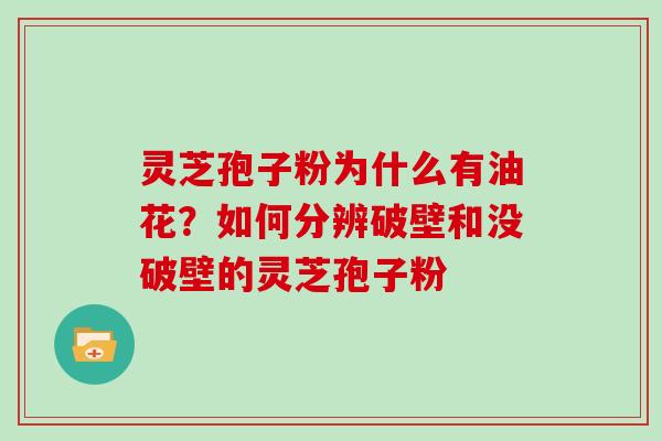 灵芝孢子粉为什么有油花?如何分辨破壁和没破壁的灵芝孢子粉