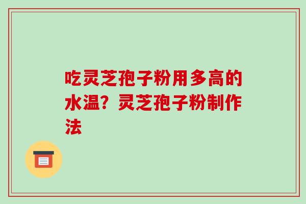 吃灵芝孢子粉用多高的水温?灵芝孢子粉制作法
