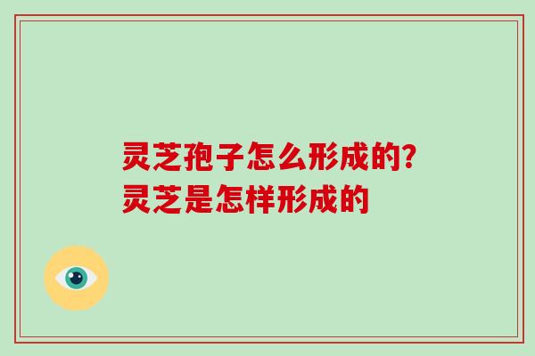 灵芝孢子怎么形成的?灵芝是怎样形成的