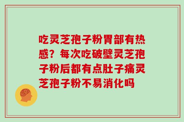 吃灵芝孢子粉胃部有热感?每次吃破壁灵芝孢子粉后都有点肚子痛灵芝孢子粉不易消化吗