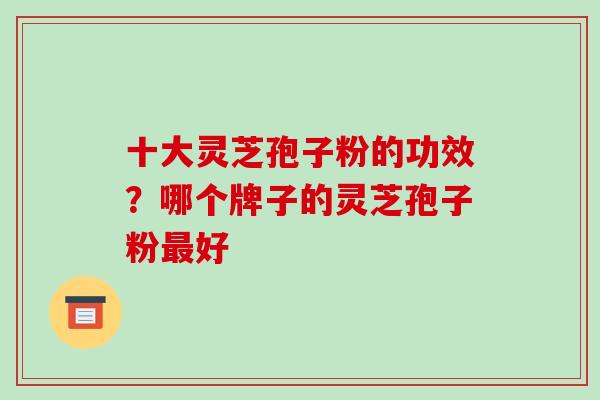 十大灵芝孢子粉的功效?哪个牌子的灵芝孢子粉最好