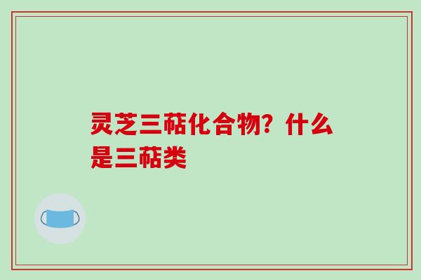 灵芝三萜化合物?什么是三萜类