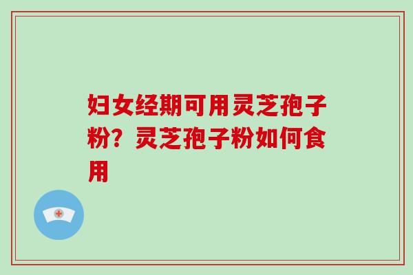 妇女经期可用灵芝孢子粉？灵芝孢子粉如何食用
