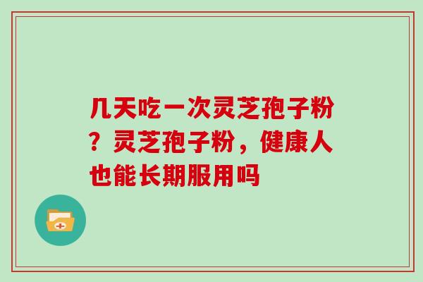 几天吃一次灵芝孢子粉?灵芝孢子粉,健康人也能长期服用吗