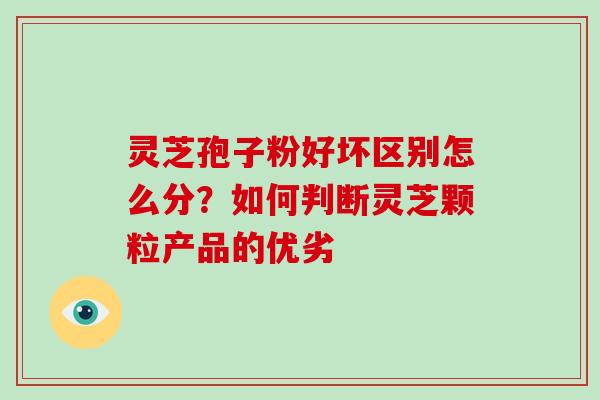 灵芝孢子粉好坏区别怎么分?如何判断灵芝颗粒产品的优劣