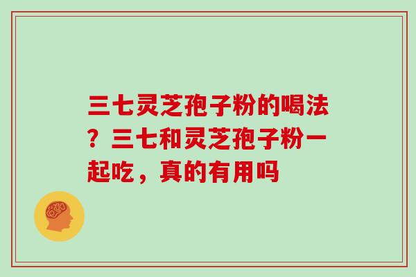 三七灵芝孢子粉的喝法？三七和灵芝孢子粉一起吃，真的有用吗
