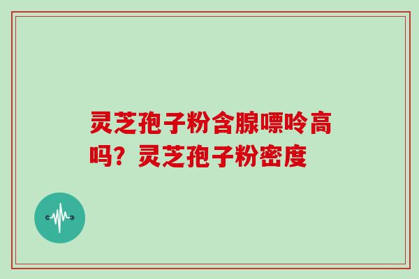 灵芝孢子粉含腺嘌呤高吗？灵芝孢子粉密度
