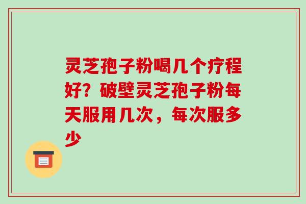 灵芝孢子粉喝几个疗程好?破壁灵芝孢子粉每天服用几次,每次服多少