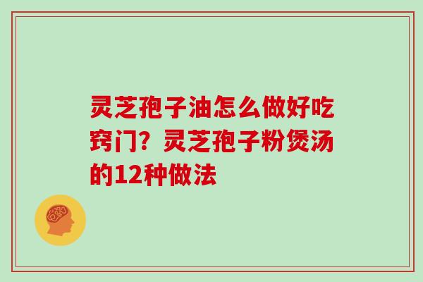 灵芝孢子油怎么做好吃窍门？灵芝孢子粉煲汤的12种做法