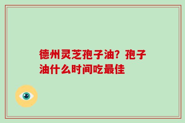 德州灵芝孢子油？孢子油什么时间吃最佳