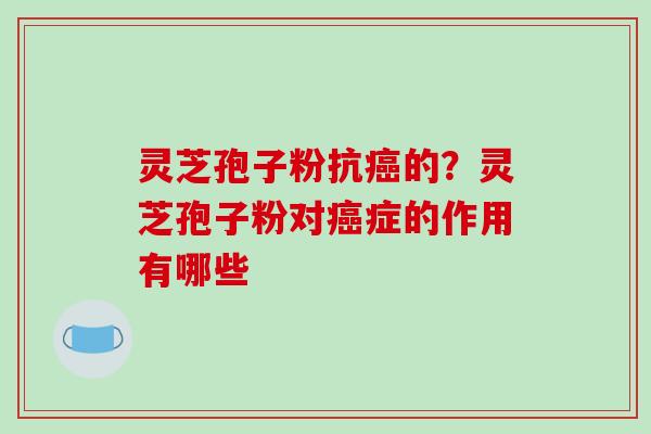 灵芝孢子粉抗癌的?灵芝孢子粉对癌症的作用有哪些