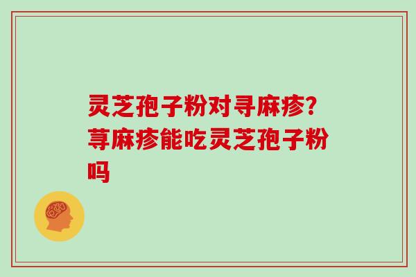 灵芝孢子粉对寻麻疹?荨麻疹能吃灵芝孢子粉吗