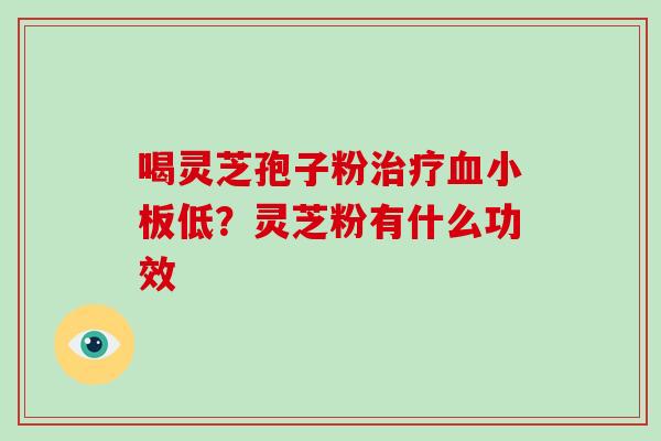 喝灵芝孢子粉治疗血小板低？灵芝粉有什么功效