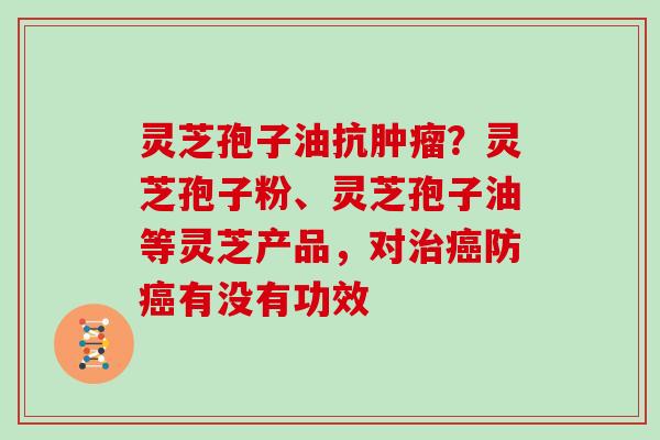 灵芝孢子油抗肿瘤？灵芝孢子粉、灵芝孢子油等灵芝产品，对治癌防癌有没有功效
