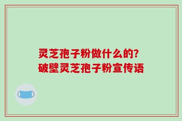 灵芝孢子粉做什么的?破壁灵芝孢子粉宣传语
