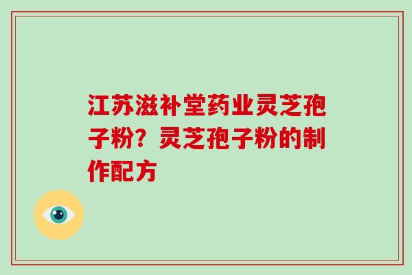 江苏滋补堂药业灵芝孢子粉?灵芝孢子粉的制作配方
