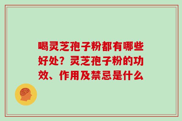 喝灵芝孢子粉都有哪些好处？灵芝孢子粉的功效、作用及禁忌是什么