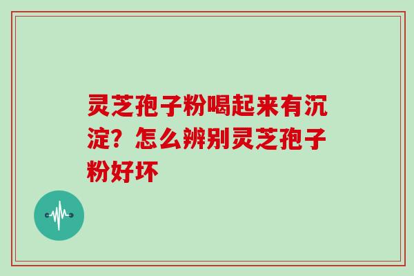 灵芝孢子粉喝起来有沉淀?怎么辨别灵芝孢子粉好坏