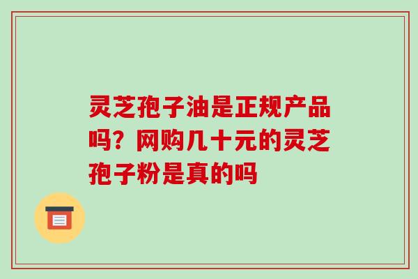 灵芝孢子油是正规产品吗?网购几十元的灵芝孢子粉是真的吗
