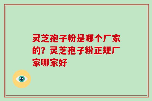 灵芝孢子粉是哪个厂家的?灵芝孢子粉正规厂家哪家好