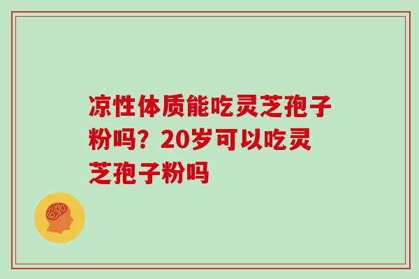 凉性体质能吃灵芝孢子粉吗？20岁可以吃灵芝孢子粉吗
