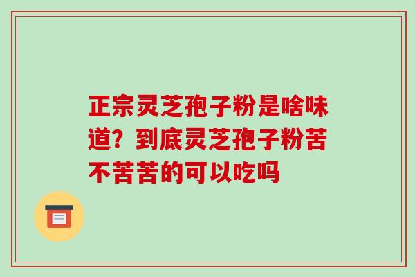 正宗灵芝孢子粉是啥味道?到底灵芝孢子粉苦不苦苦的可以吃吗
