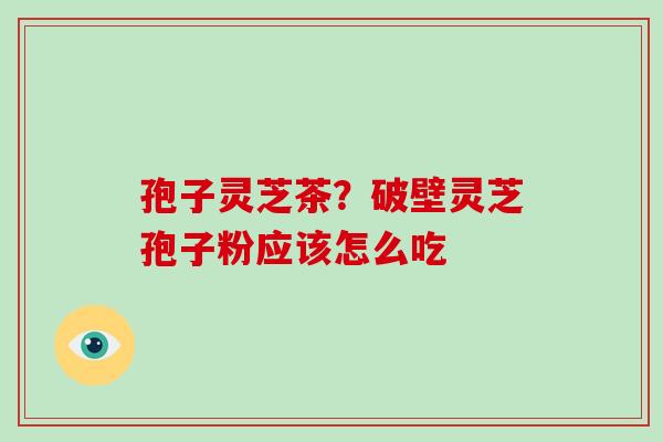 孢子灵芝茶？破壁灵芝孢子粉应该怎么吃