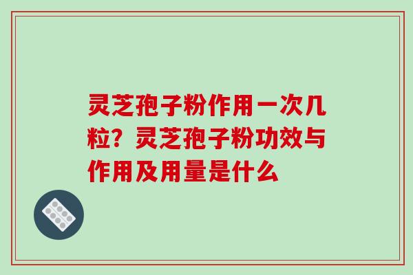 灵芝孢子粉作用一次几粒?灵芝孢子粉功效与作用及用量是什么
