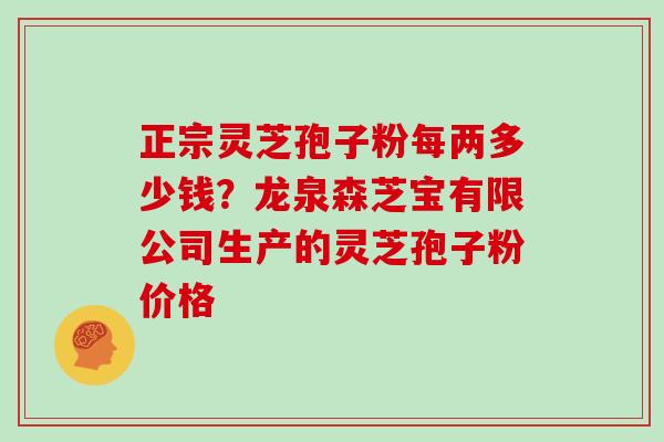 正宗灵芝孢子粉每两多少钱?龙泉森芝宝有限公司生产的灵芝孢子粉价格