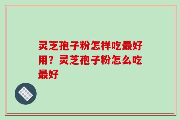 灵芝孢子粉怎样吃最好用？灵芝孢子粉怎么吃最好
