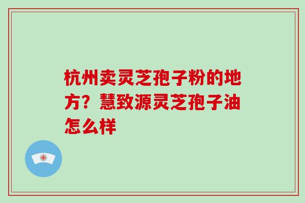 杭州卖灵芝孢子粉的地方?慧致源灵芝孢子油怎么样
