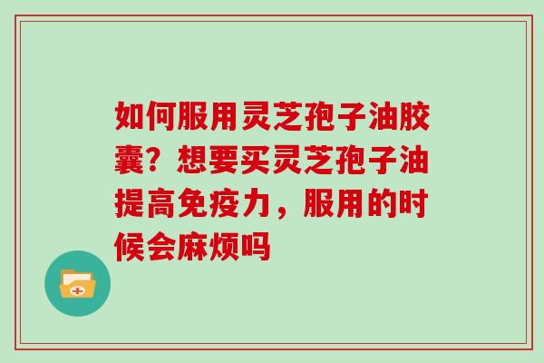 如何服用灵芝孢子油胶囊?想要买灵芝孢子油提高免疫力,服用的时候会麻烦吗