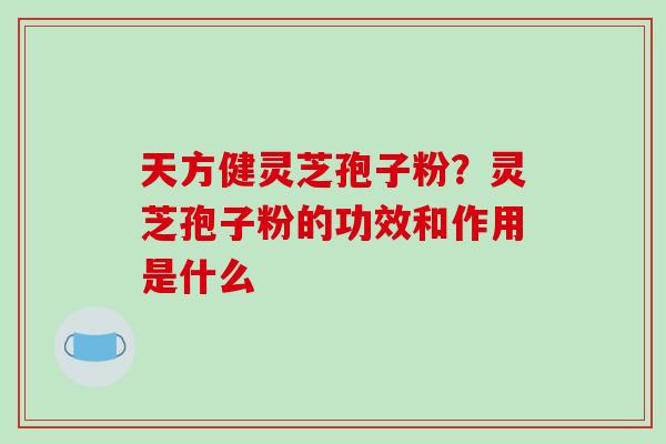 天方健灵芝孢子粉?灵芝孢子粉的功效和作用是什么