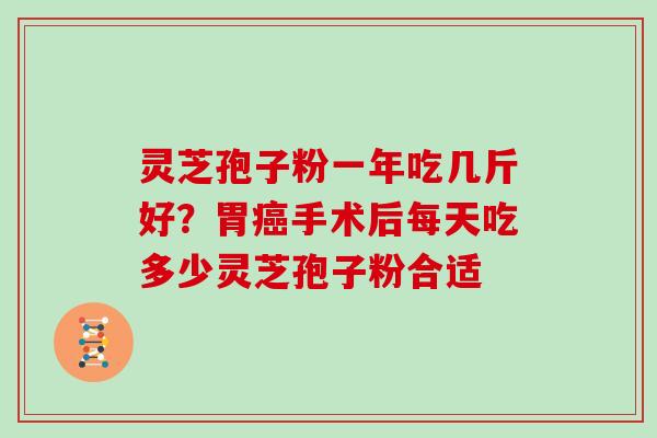 灵芝孢子粉一年吃几斤好？胃癌手术后每天吃多少灵芝孢子粉合适