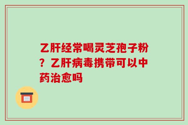 乙肝经常喝灵芝孢子粉?乙肝病毒携带可以中药治愈吗